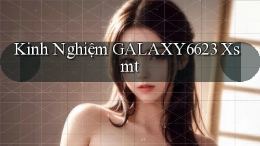 kinh nghiệm galaxy6623 xsmt