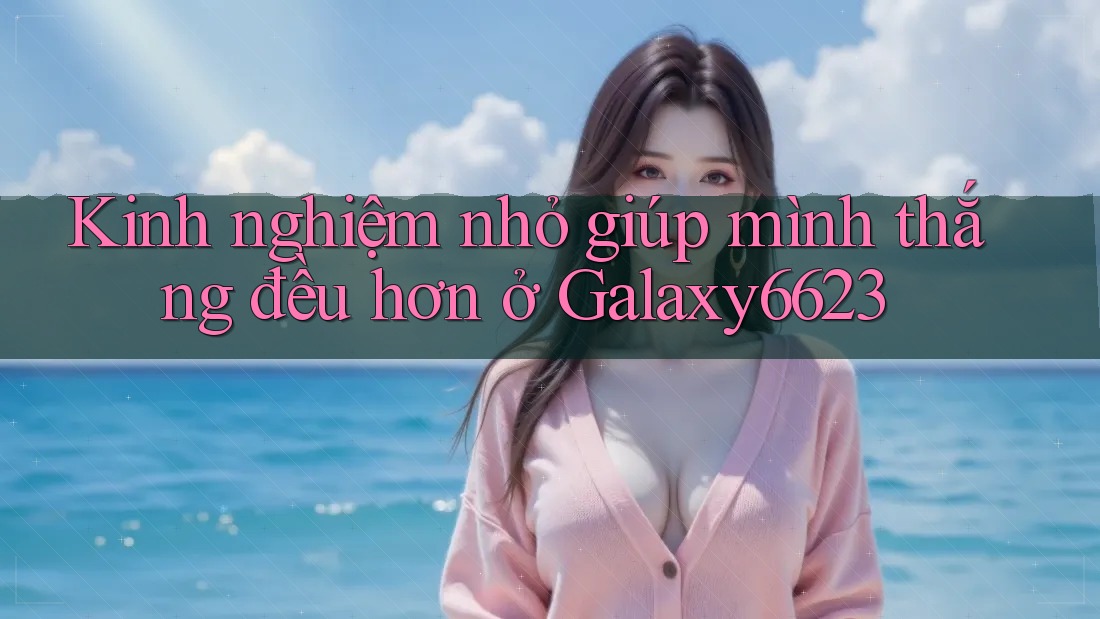 Kinh nghiệm nhỏ giúp mình thắng đều hơn ở Galaxy6623 Kinh nghiệm nhỏ giúp mình thắng đều hơn ở Galaxy6623