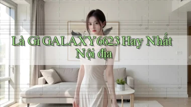 là gì galaxy6623 hay nhất nội địa