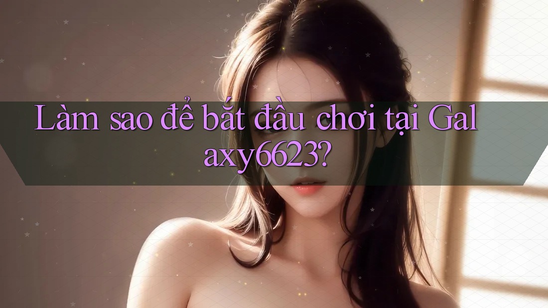 Làm sao để bắt đầu chơi tại Galaxy6623? Làm sao để bắt đầu chơi tại Galaxy6623?