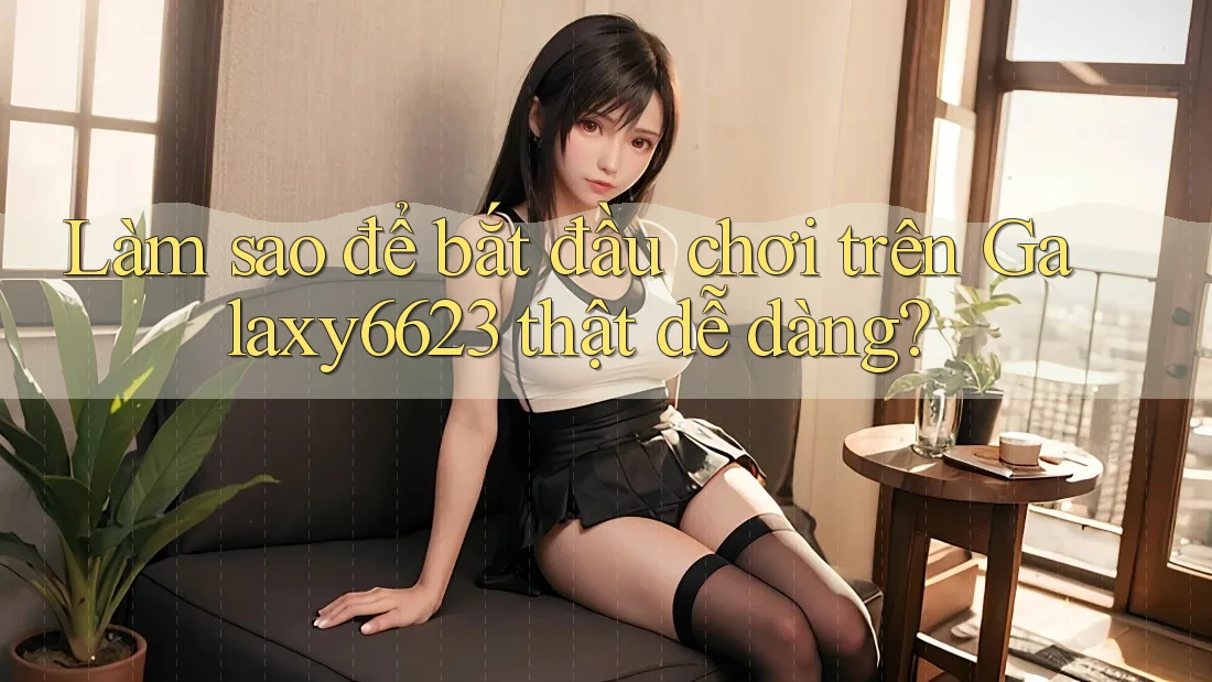 Làm sao để bắt đầu chơi trên Galaxy6623 thật dễ dàng? Làm sao để bắt đầu chơi trên Galaxy6623 thật dễ dàng?