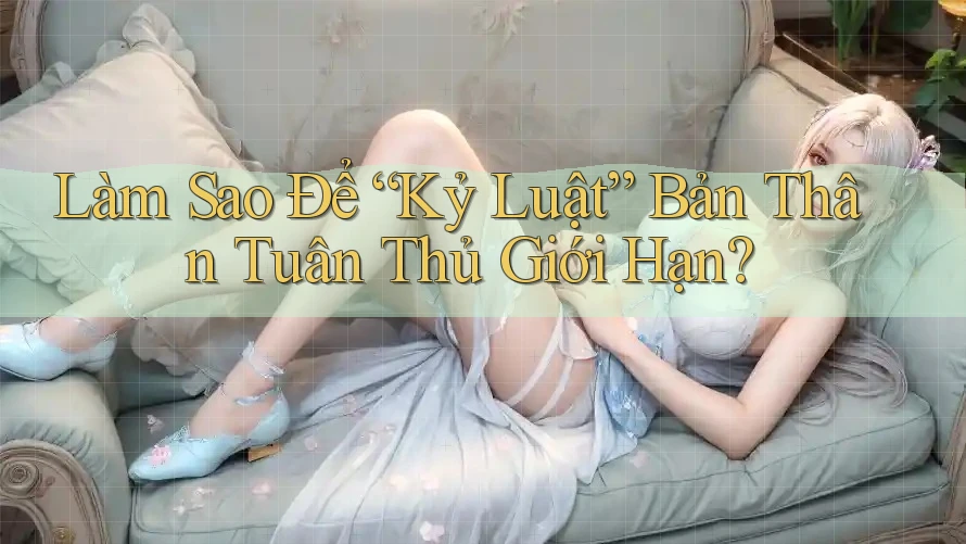 Làm Sao Để “Kỷ Luật” Bản Thân Tuân Thủ Giới Hạn? Làm Sao Để “Kỷ Luật” Bản Thân Tuân Thủ Giới Hạn?