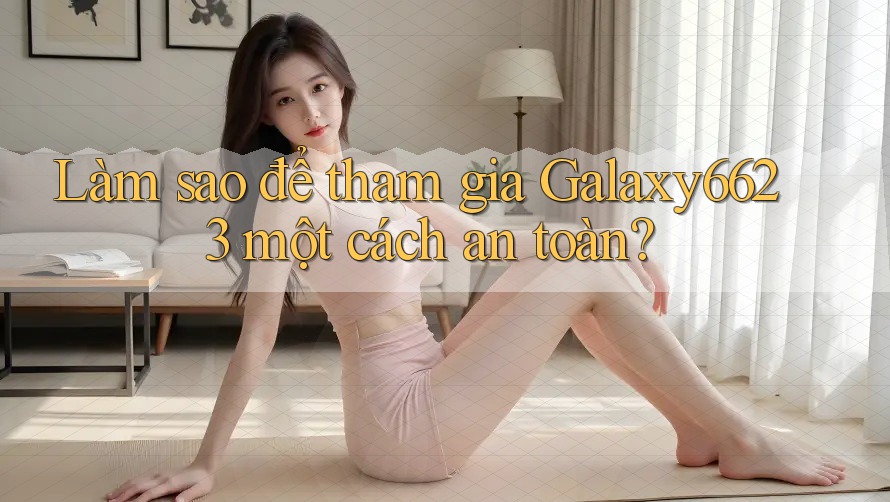 Làm sao để tham gia Galaxy6623 một cách an toàn?