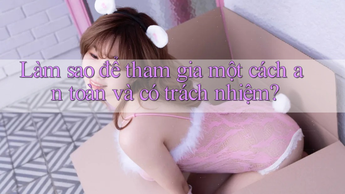 Làm sao để tham gia một cách an toàn và có trách nhiệm? Làm sao để tham gia một cách an toàn và có trách nhiệm?
