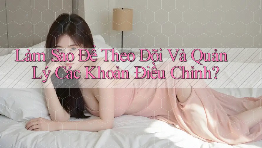 Làm Sao Để Theo Dõi Và Quản Lý Các Khoản Điều Chỉnh? Làm Sao Để Theo Dõi Và Quản Lý Các Khoản Điều Chỉnh?