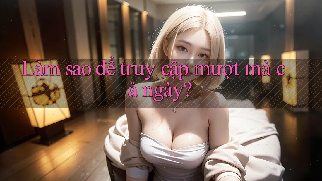 Làm sao để truy cập mượt mà cả ngày? Làm sao để truy cập mượt mà cả ngày?