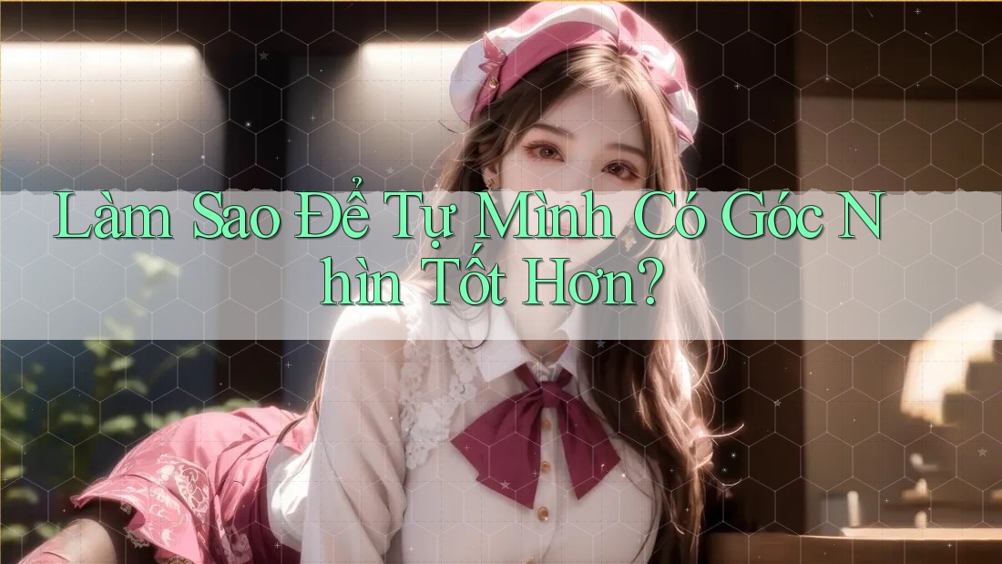 Làm Sao Để Tự Mình Có Góc Nhìn Tốt Hơn? Làm Sao Để Tự Mình Có Góc Nhìn Tốt Hơn?