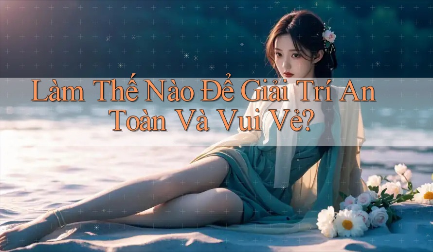 Làm Thế Nào Để Giải Trí An Toàn Và Vui Vẻ? Làm Thế Nào Để Giải Trí An Toàn Và Vui Vẻ?