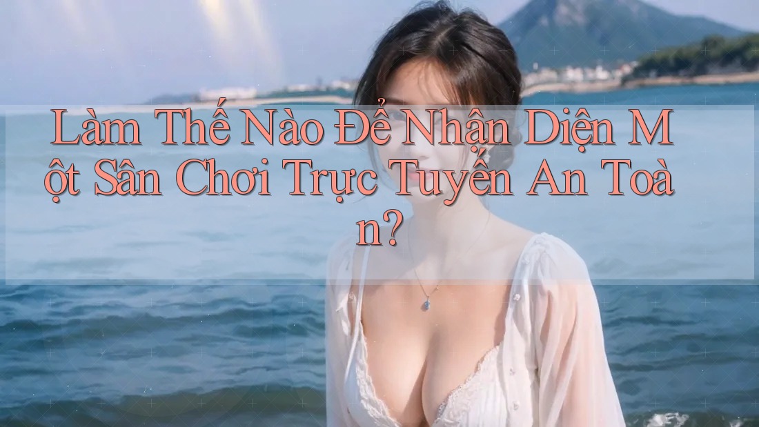 Làm thế nào để nhận diện một sân chơi trực tuyến an toàn? Làm thế nào để nhận diện một sân chơi trực tuyến an toàn?