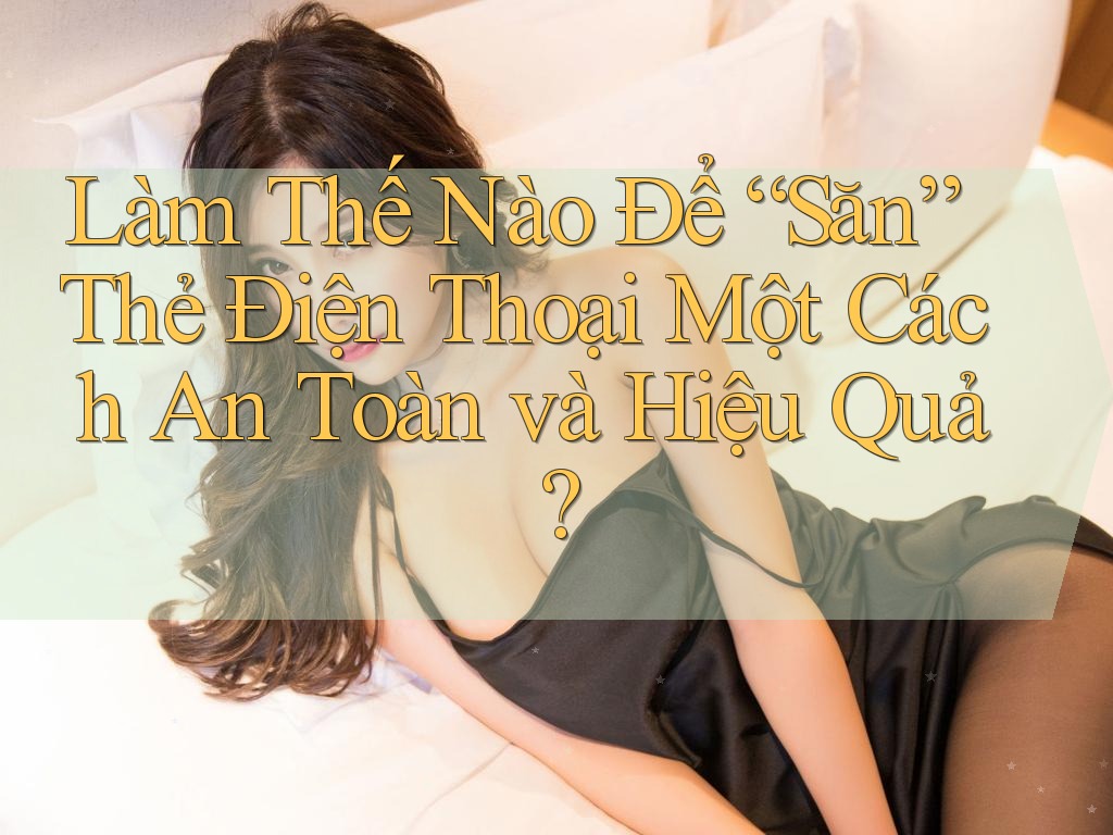 Làm Thế Nào Để “Săn” Thẻ Điện Thoại Một Cách An Toàn và Hiệu Quả?