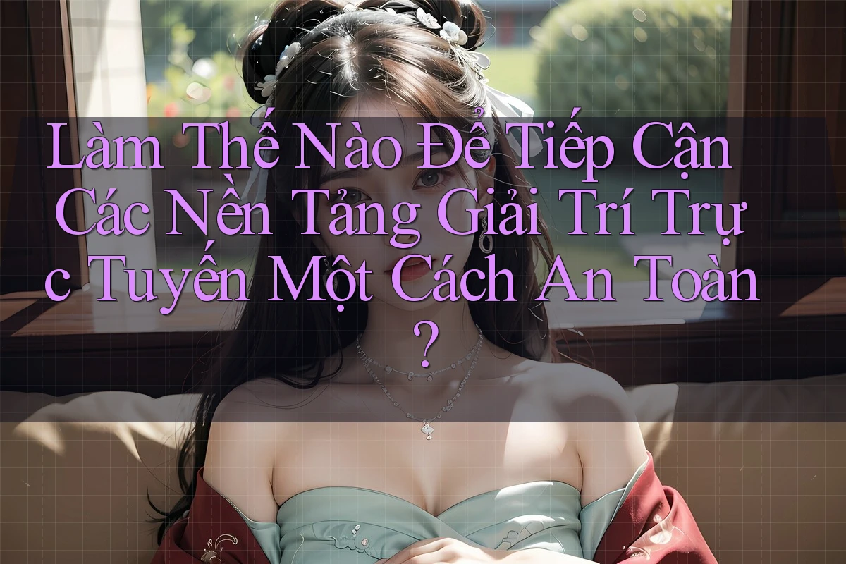 Làm Thế Nào Để Tiếp Cận Các Nền Tảng Giải Trí Trực Tuyến Một Cách An Toàn? Làm Thế Nào Để Tiếp Cận Các Nền Tảng Giải Trí Trực Tuyến Một Cách An Toàn?