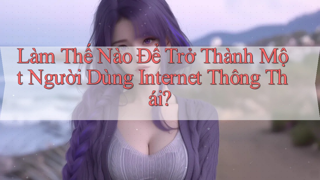Làm Thế Nào Để Trở Thành Một Người Dùng Internet Thông Thái? Làm Thế Nào Để Trở Thành Một Người Dùng Internet Thông Thái?
