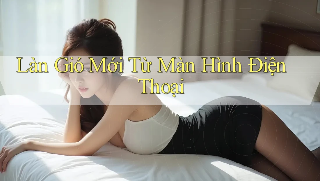 Làn Gió Mới Từ Màn Hình Điện Thoại Làn Gió Mới Từ Màn Hình Điện Thoại