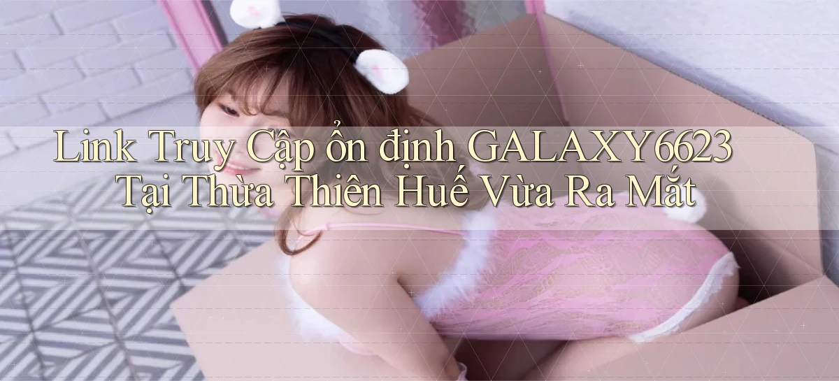 link truy cập ổn định galaxy6623 tại Thừa Thiên Huế vừa ra mắt