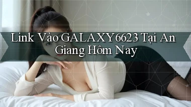 link vào galaxy6623 tại An Giang hôm nay