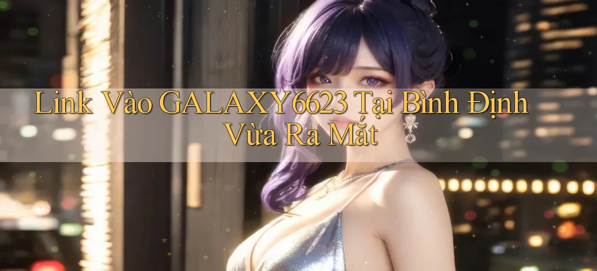 link vào galaxy6623 tại Bình Định vừa ra mắt