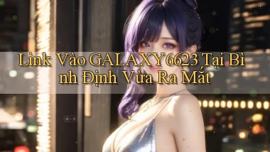 link vào galaxy6623 tại Bình Định vừa ra mắt