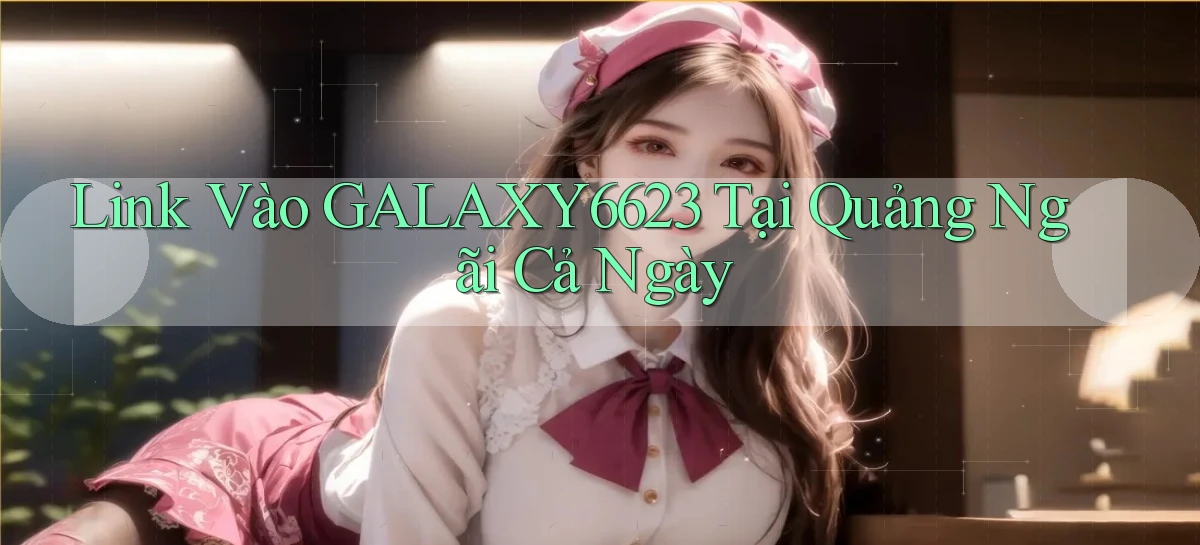 link vào galaxy6623 tại Quảng Ngãi cả ngày