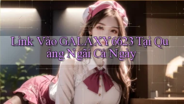 link vào galaxy6623 tại Quảng Ngãi cả ngày