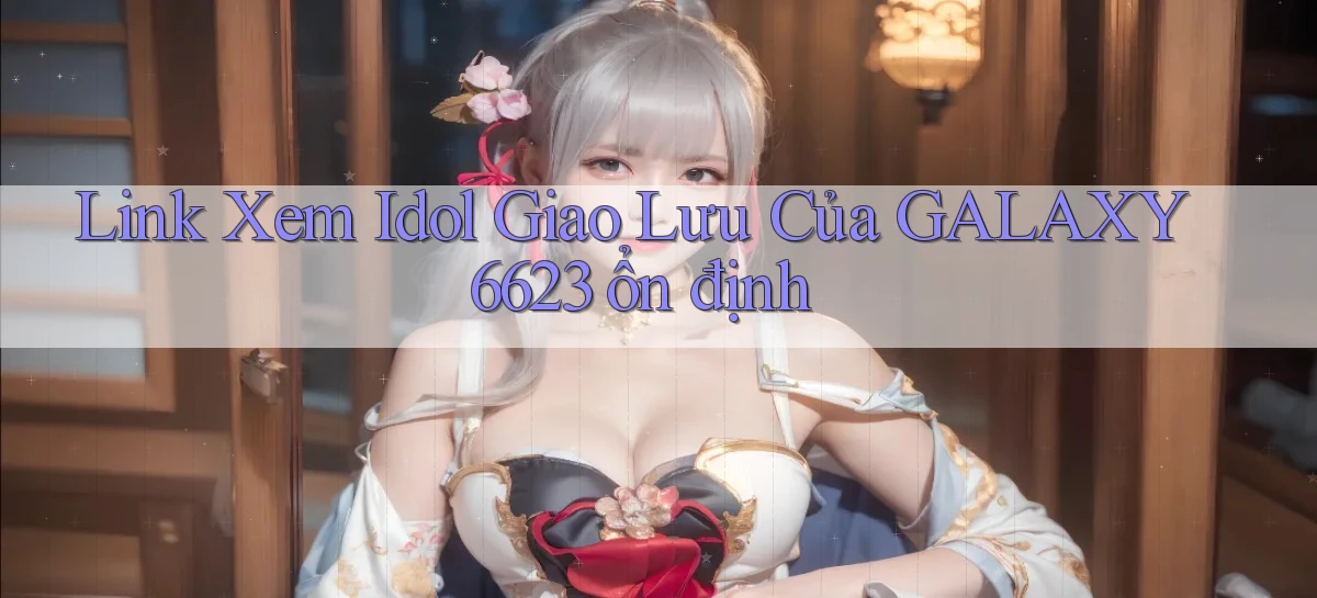 link xem idol giao lưu của galaxy6623 ổn định