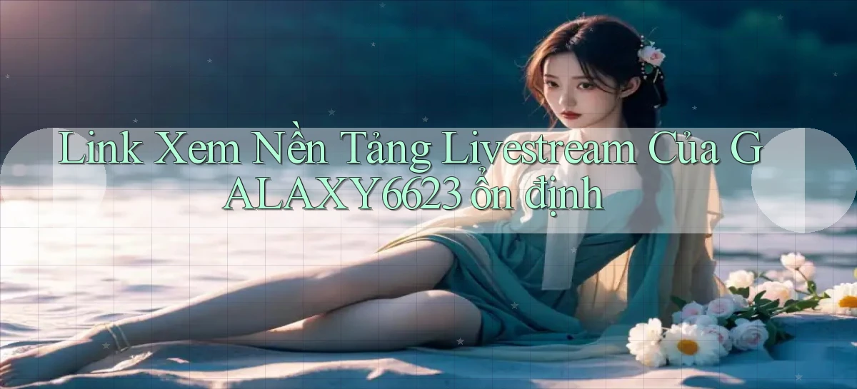 link xem nền tảng livestream của galaxy6623 ổn định