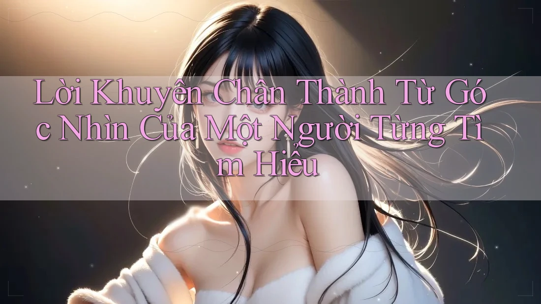Lời Khuyên Chân Thành Từ Góc Nhìn Của Một Người Từng Tìm Hiểu Lời Khuyên Chân Thành Từ Góc Nhìn Của Một Người Từng Tìm Hiểu