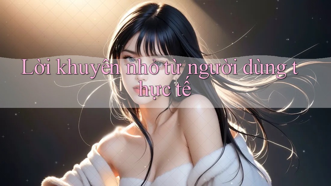 Lời khuyên nhỏ từ người dùng thực tế Lời khuyên nhỏ từ người dùng thực tế