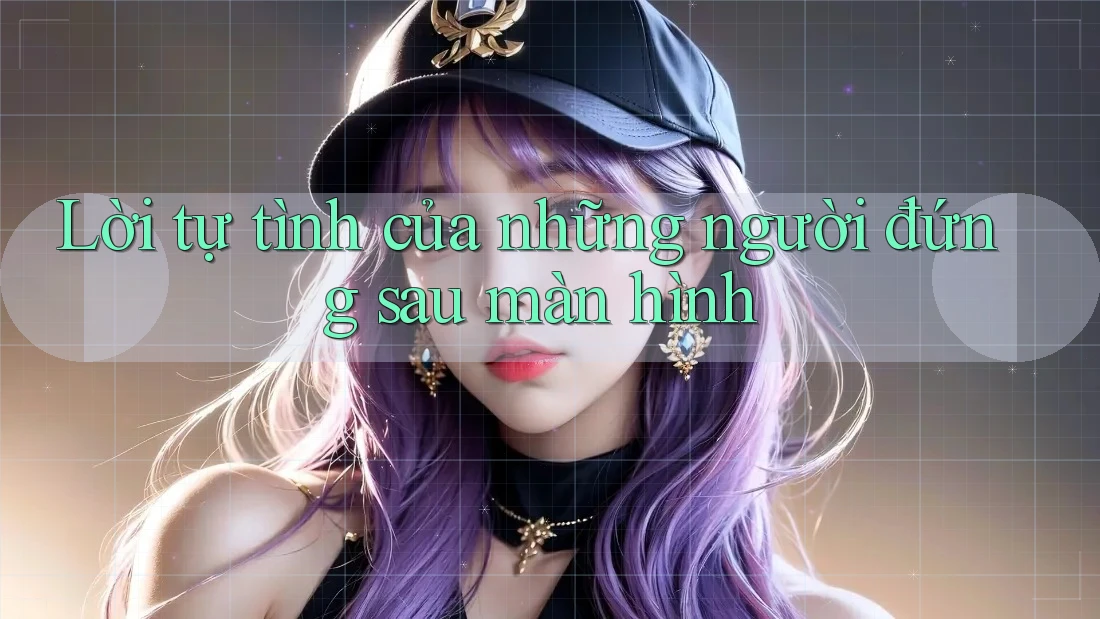 Lời tự tình của những người đứng sau màn hình