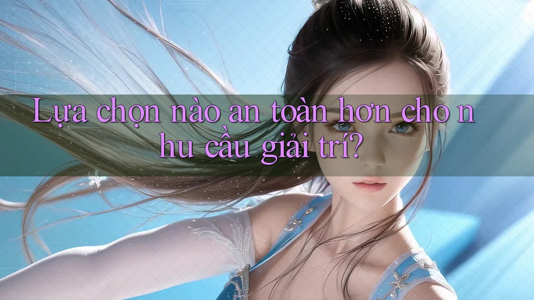 Lựa Chọn Nào An Toàn Hơn Cho Nhu Cầu Giải Trí? Lựa Chọn Nào An Toàn Hơn Cho Nhu Cầu Giải Trí?