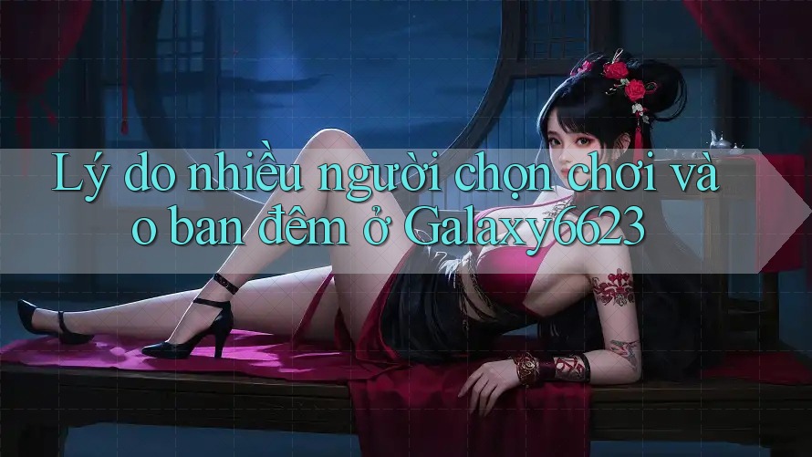 Lý do nhiều người chọn chơi vào ban đêm ở Galaxy6623 Lý do nhiều người chọn chơi vào ban đêm ở Galaxy6623
