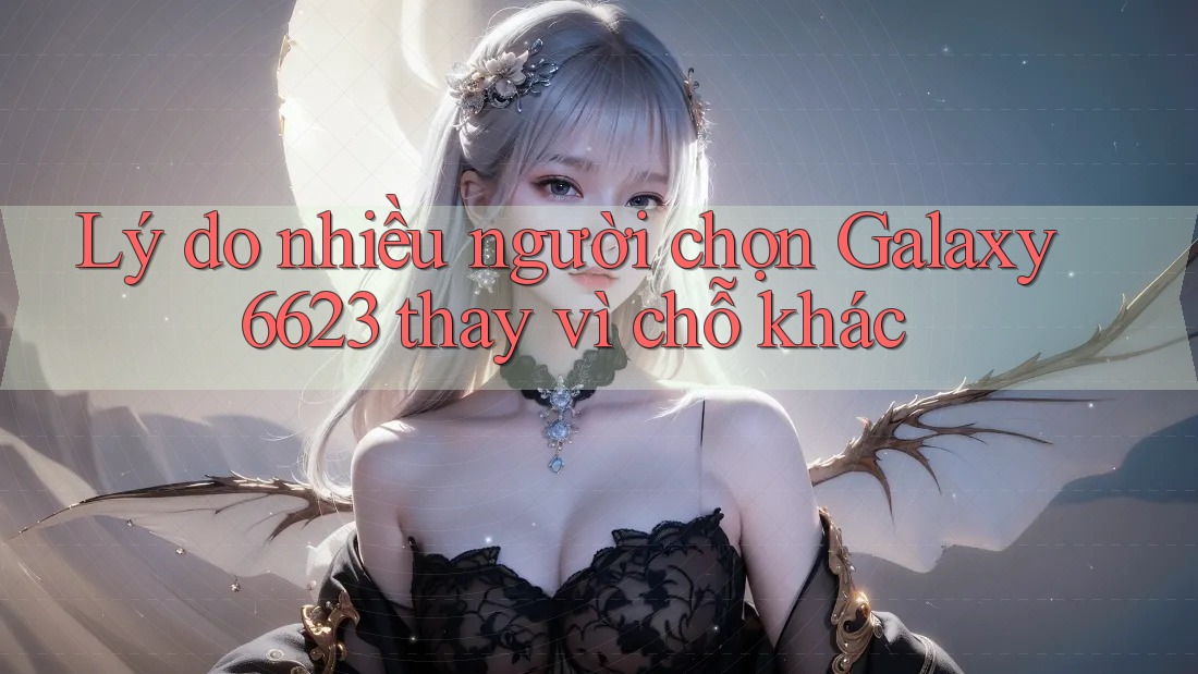 Lý do nhiều người chọn Galaxy6623 thay vì chỗ khác Lý do nhiều người chọn Galaxy6623 thay vì chỗ khác