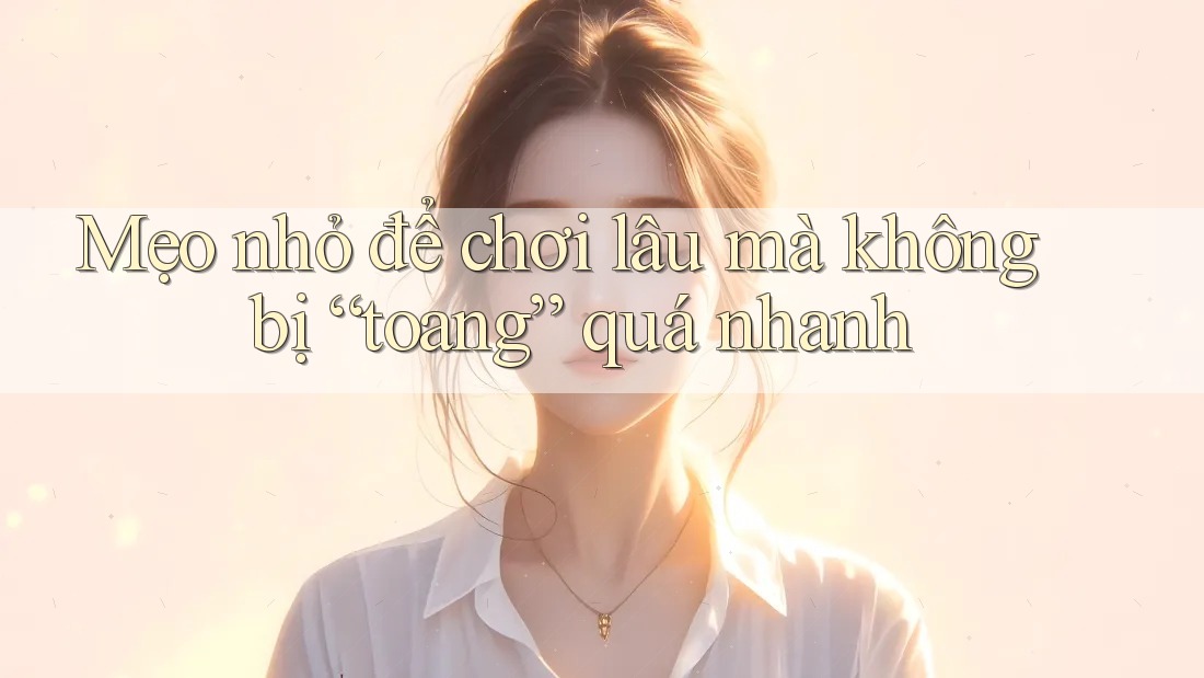 Mẹo nhỏ để chơi lâu mà không bị “toang” quá nhanh Mẹo nhỏ để chơi lâu mà không bị “toang” quá nhanh