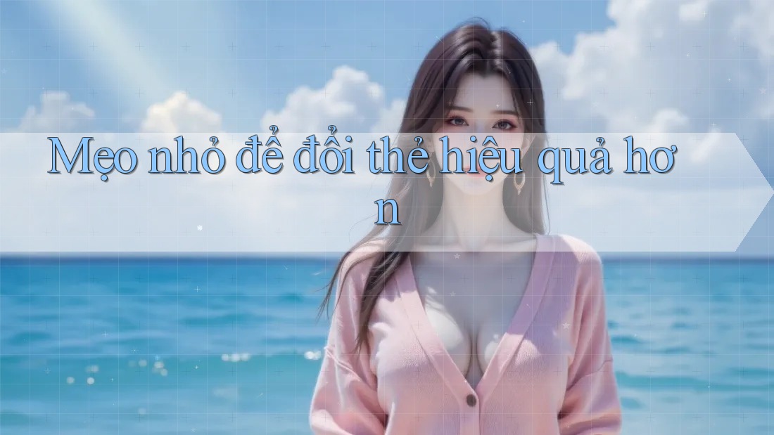 Mẹo nhỏ để đổi thẻ hiệu quả hơn Mẹo nhỏ để đổi thẻ hiệu quả hơn
