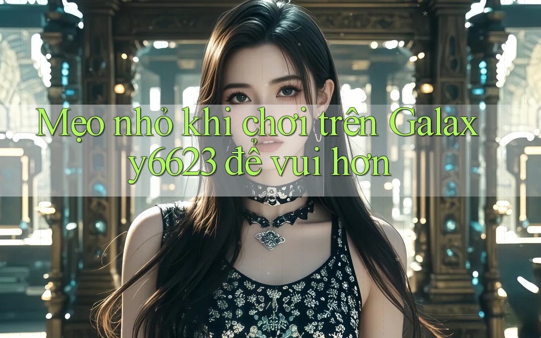 Mẹo nhỏ khi chơi trên Galaxy6623 để vui hơn Mẹo nhỏ khi chơi trên Galaxy6623 để vui hơn