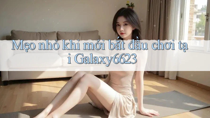 Mẹo nhỏ khi mới bắt đầu chơi tại Galaxy6623 Mẹo nhỏ khi mới bắt đầu chơi tại Galaxy6623