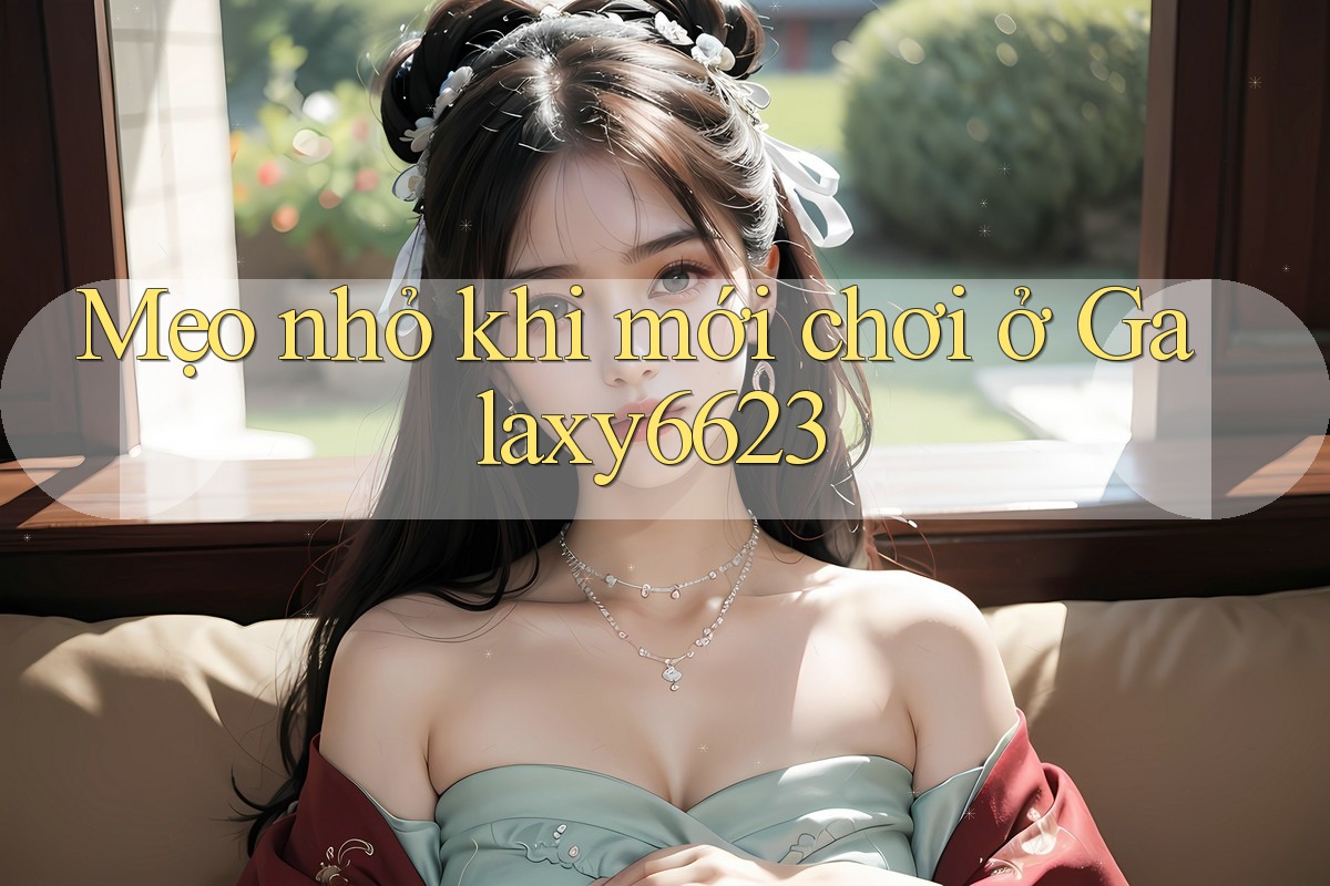 Mẹo nhỏ khi mới chơi ở Galaxy6623 Mẹo nhỏ khi mới chơi ở Galaxy6623