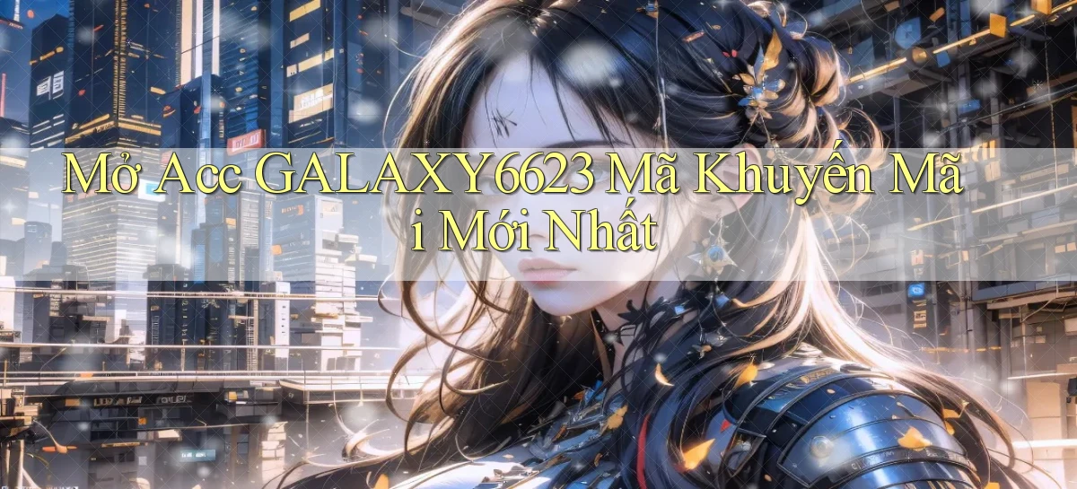 mở acc galaxy6623 mã khuyến mãi mới nhất
