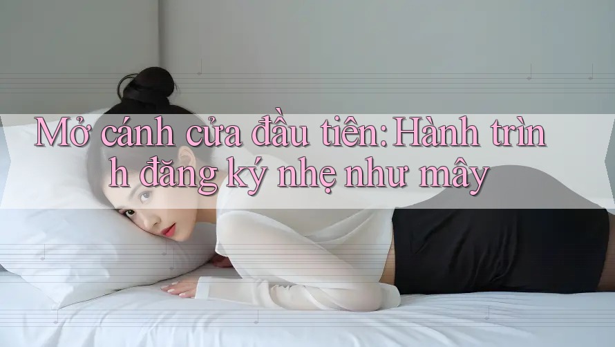 Mở cánh cửa đầu tiên: Hành trình đăng ký nhẹ như mây