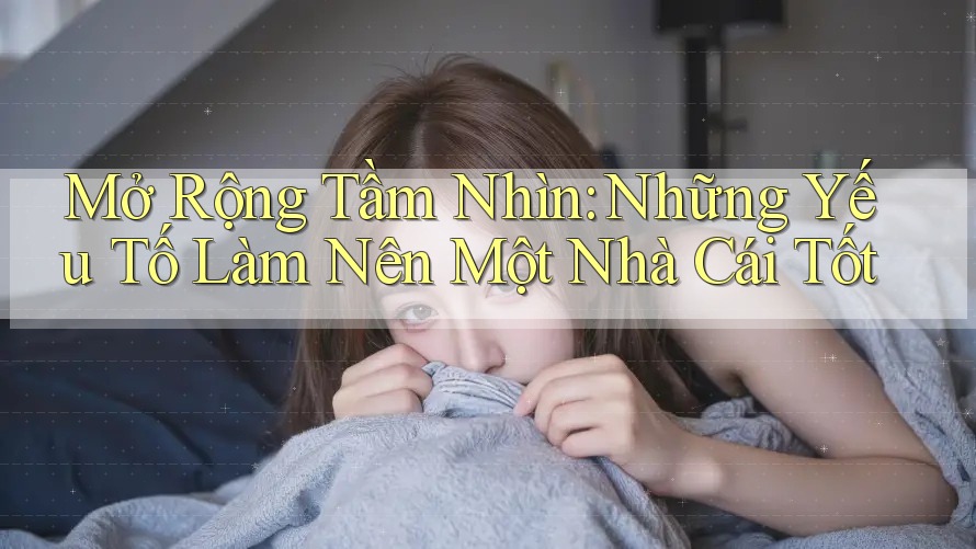Mở Rộng Tầm Nhìn: Những Yếu Tố Làm Nên Một Nhà Cái Tốt Mở Rộng Tầm Nhìn: Những Yếu Tố Làm Nên Một Nhà Cái Tốt