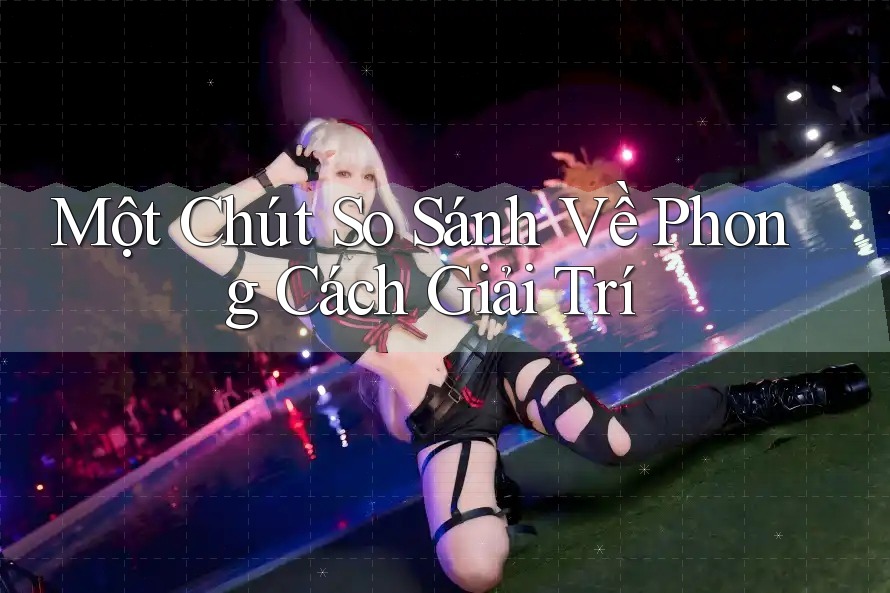 Một Chút So Sánh Về Phong Cách Giải Trí Một Chút So Sánh Về Phong Cách Giải Trí