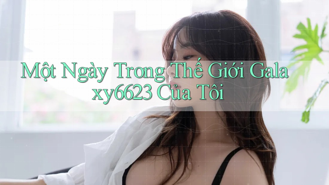 Một Ngày Trong Thế Giới Galaxy6623 Của Tôi Một Ngày Trong Thế Giới Galaxy6623 Của Tôi