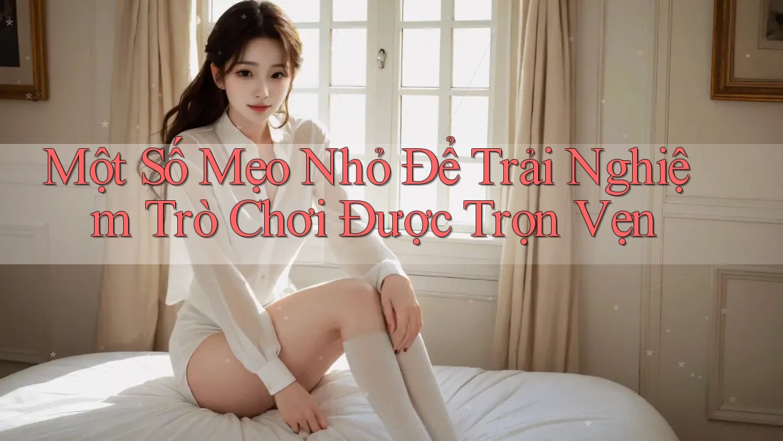 Một Số Mẹo Nhỏ Để Trải Nghiệm Trò Chơi Được Trọn Vẹn