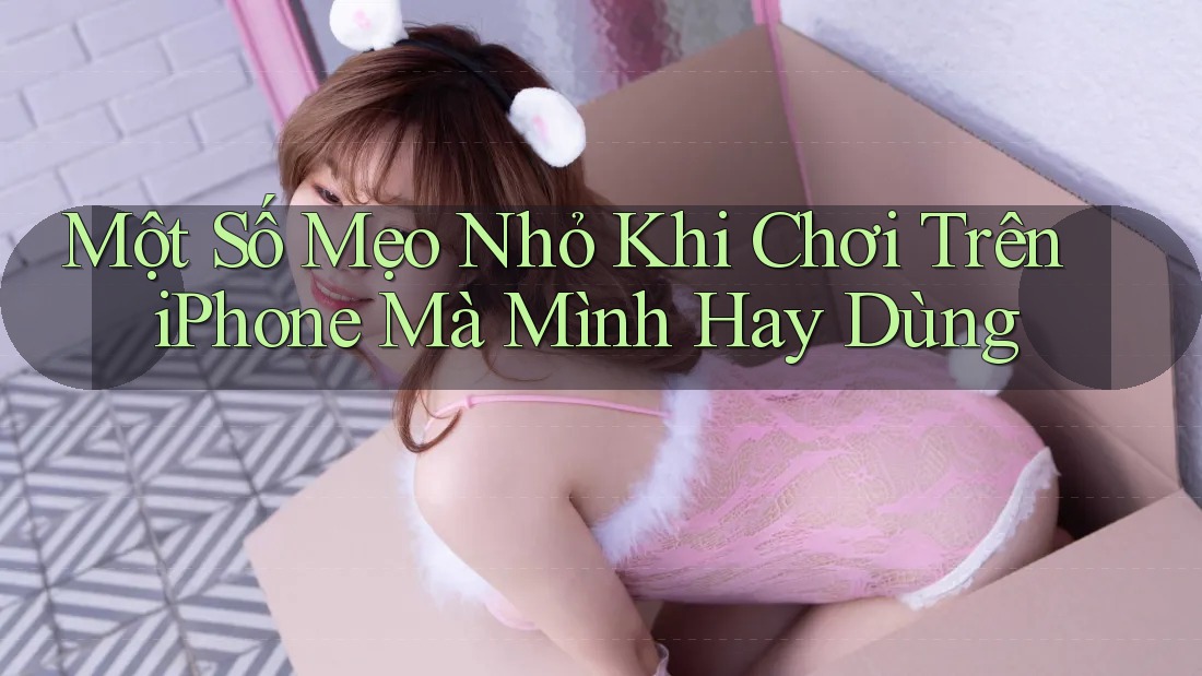 Một Số Mẹo Nhỏ Khi Chơi Trên iPhone Mà Mình Hay Dùng Một Số Mẹo Nhỏ Khi Chơi Trên iPhone Mà Mình Hay Dùng