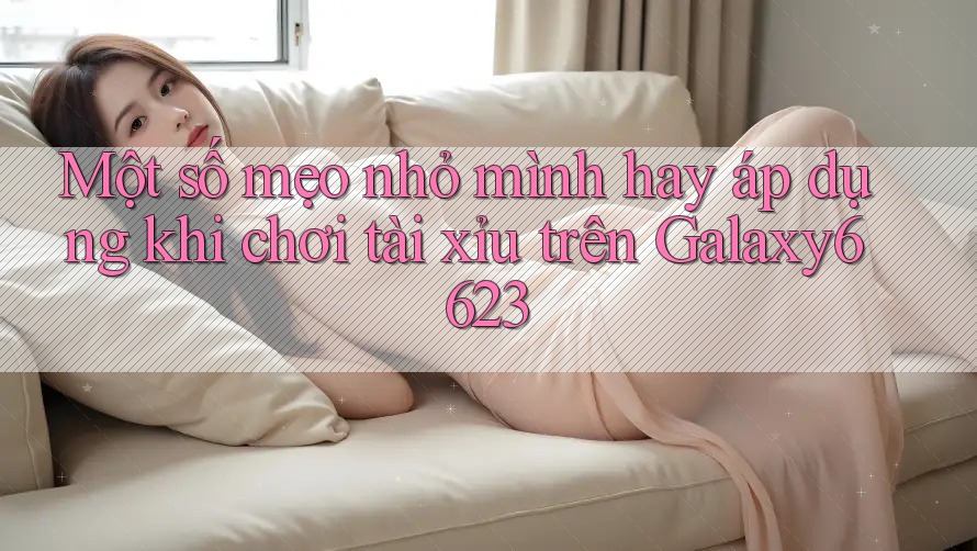 Một số mẹo nhỏ mình hay áp dụng khi chơi tài xỉu trên Galaxy6623 Một số mẹo nhỏ mình hay áp dụng khi chơi tài xỉu trên Galaxy6623