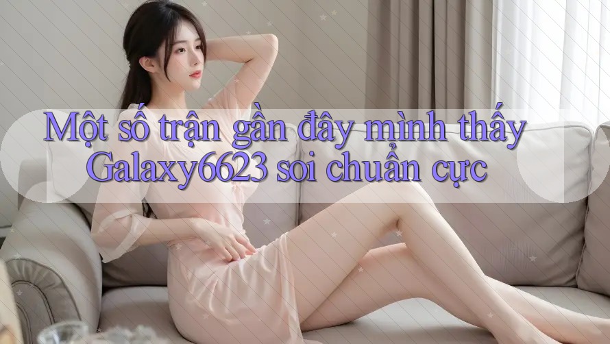 Một số trận gần đây mình thấy Galaxy6623 soi chuẩn cực Một số trận gần đây mình thấy Galaxy6623 soi chuẩn cực