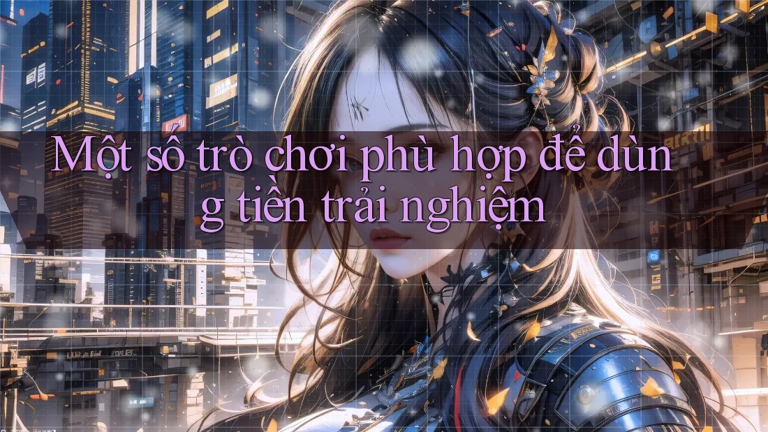 Một số trò chơi phù hợp để dùng tiền trải nghiệm Một số trò chơi phù hợp để dùng tiền trải nghiệm
