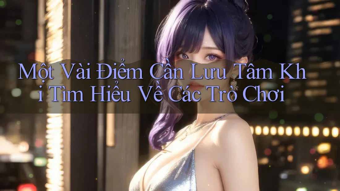 Một Vài Điểm Cần Lưu Tâm Khi Tìm Hiểu Về Các Trò Chơi Một Vài Điểm Cần Lưu Tâm Khi Tìm Hiểu Về Các Trò Chơi