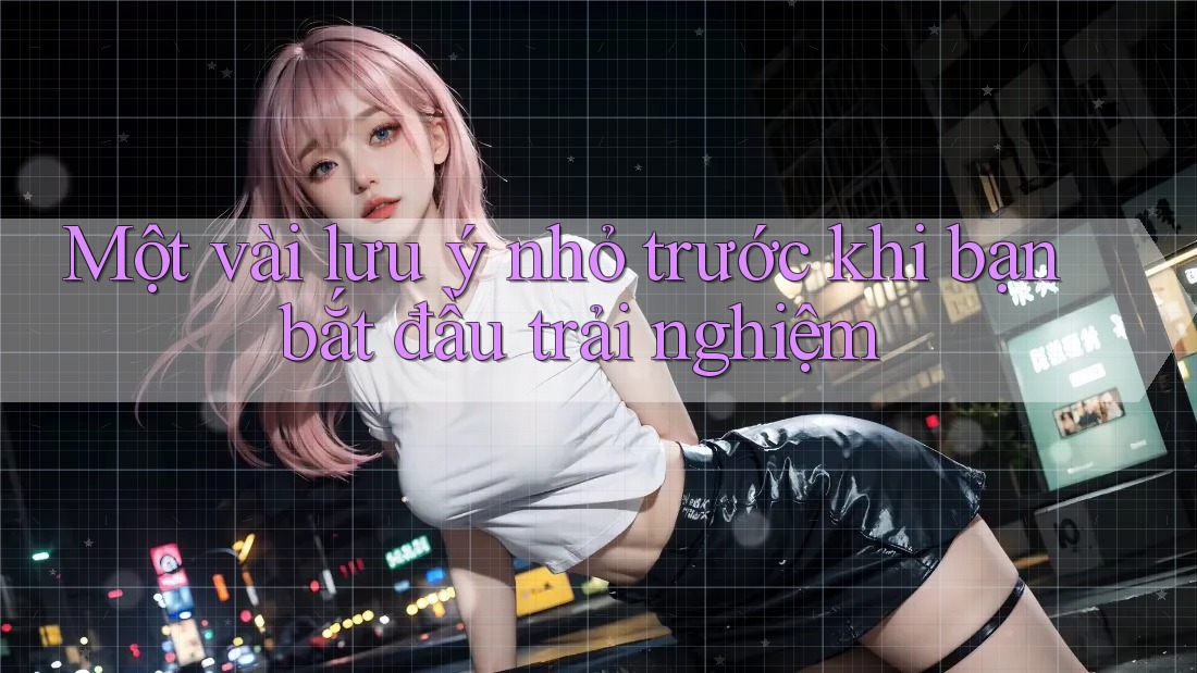 Một vài lưu ý nhỏ trước khi bạn bắt đầu trải nghiệm Một vài lưu ý nhỏ trước khi bạn bắt đầu trải nghiệm