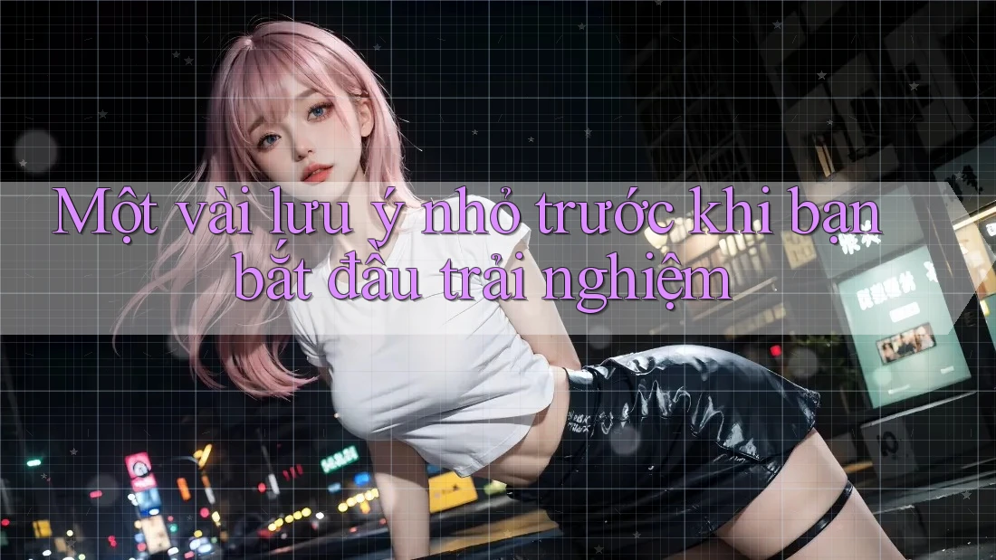 Một vài lưu ý nhỏ trước khi bạn bắt đầu trải nghiệm