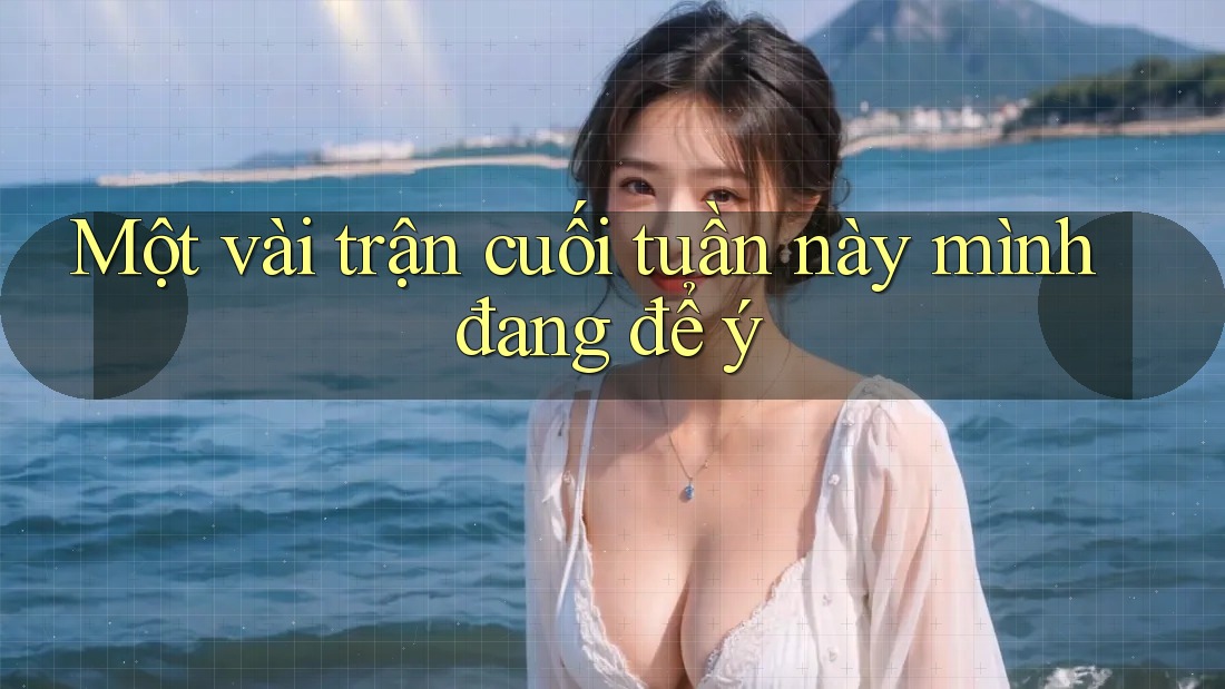 Một vài trận cuối tuần này mình đang để ý Một vài trận cuối tuần này mình đang để ý